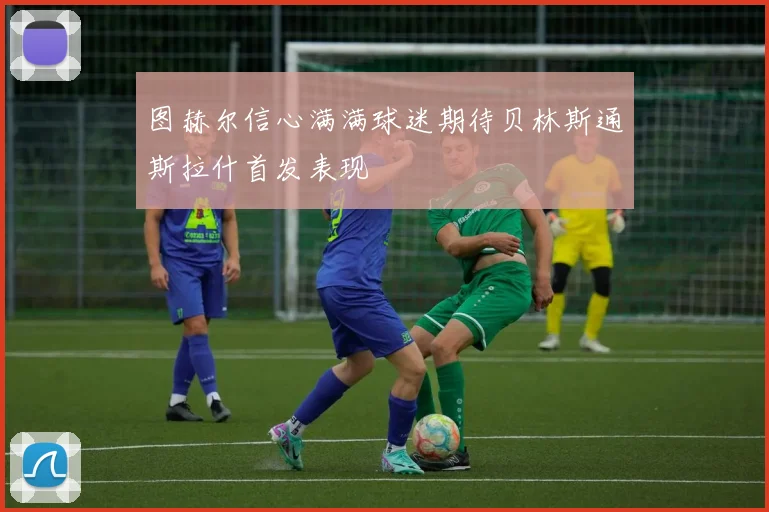 图赫尔信心满满球迷期待贝林斯通斯拉什首发表现