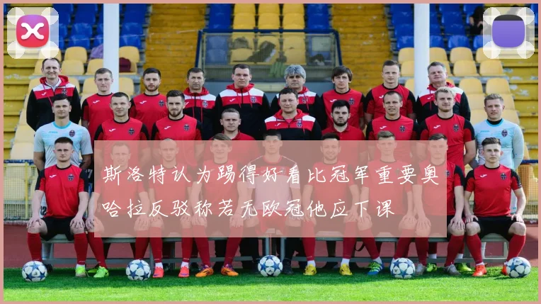 斯洛特认为踢得好看比冠军重要奥哈拉反驳称若无欧冠他应下课