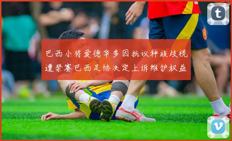 巴西小将爱德华多因抗议种族歧视遭禁赛巴西足协决定上诉维护权益