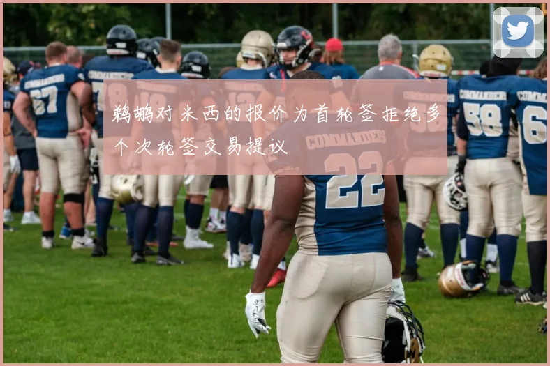 鹈鹕对米西的报价为首轮签拒绝多个次轮签交易提议