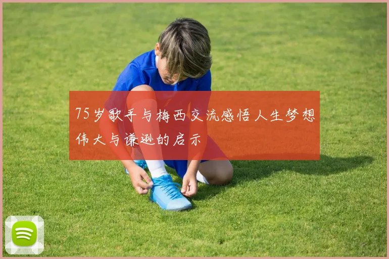 75岁歌手与梅西交流感悟人生梦想伟大与谦逊的启示
