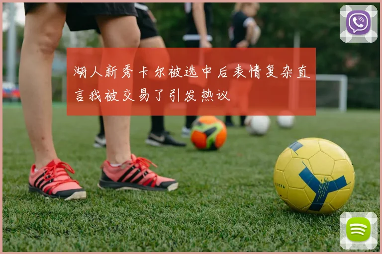 湖人新秀卡尔被选中后表情复杂直言我被交易了引发热议