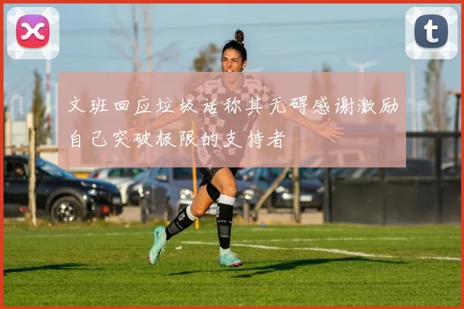 文班回应垃圾话称其无碍感谢激励自己突破极限的支持者