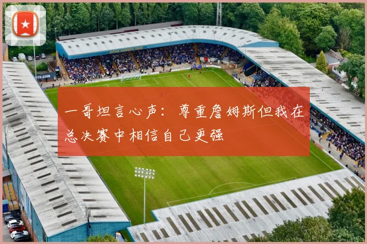一哥坦言心声：尊重詹姆斯但我在总决赛中相信自己更强