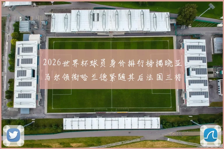 2026世界杯球员身价排行榜揭晓亚马尔领衔哈兰德紧随其后法国三将入围