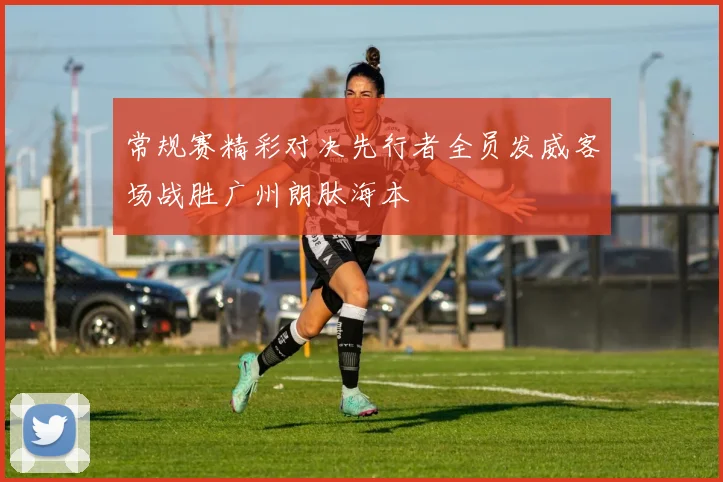 常规赛精彩对决先行者全员发威客场战胜广州朗肽海本
