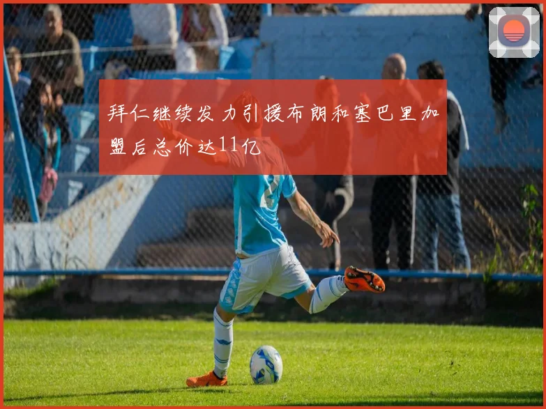 拜仁继续发力引援布朗和塞巴里加盟后总价达11亿