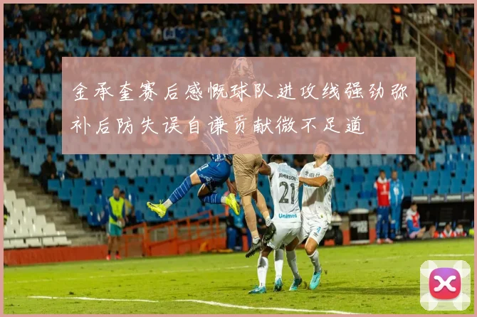 金承奎赛后感慨球队进攻线强劲弥补后防失误自谦贡献微不足道