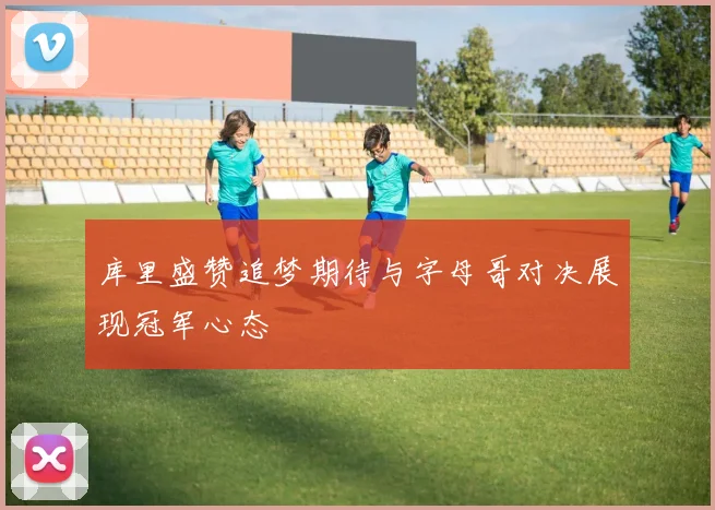 库里盛赞追梦期待与字母哥对决展现冠军心态