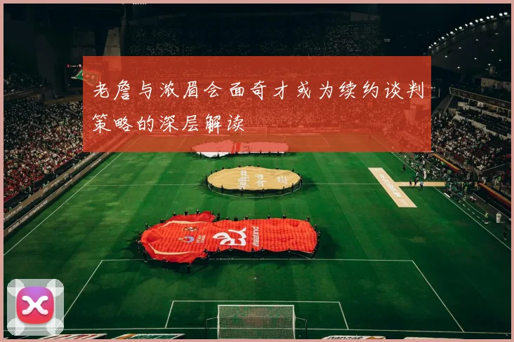 老詹与浓眉会面奇才或为续约谈判策略的深层解读