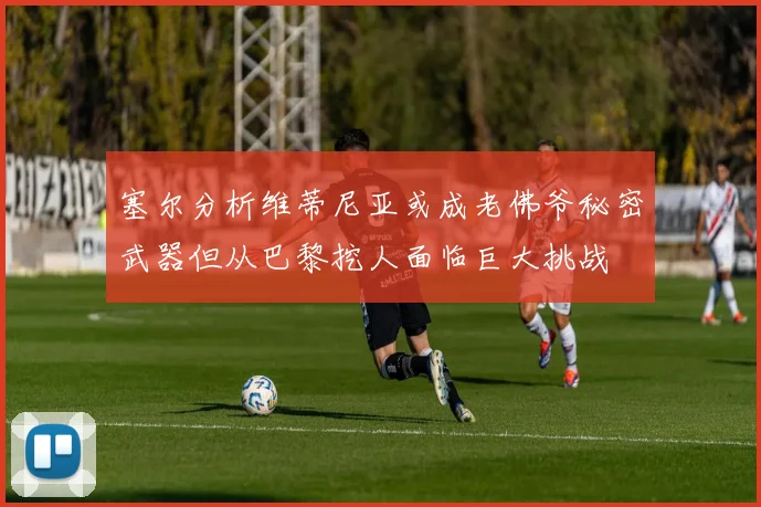 塞尔分析维蒂尼亚或成老佛爷秘密武器但从巴黎挖人面临巨大挑战