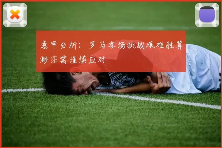 意甲分析：罗马客场挑战艰难胜算渺茫需谨慎应对