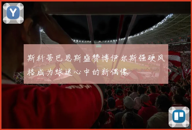 斯科蒂巴恩斯盛赞博伊尔斯强硬风格成为球迷心中的新偶像