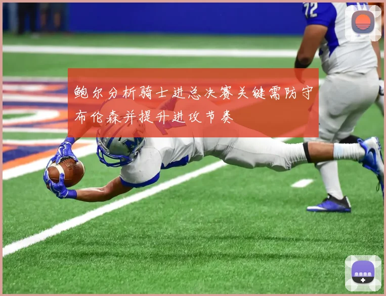 鲍尔分析骑士进总决赛关键需防守布伦森并提升进攻节奏