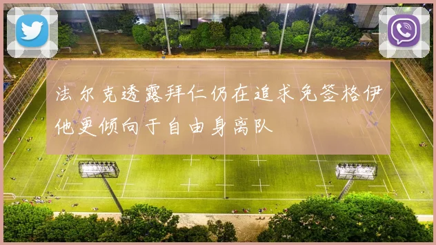 法尔克透露拜仁仍在追求免签格伊他更倾向于自由身离队