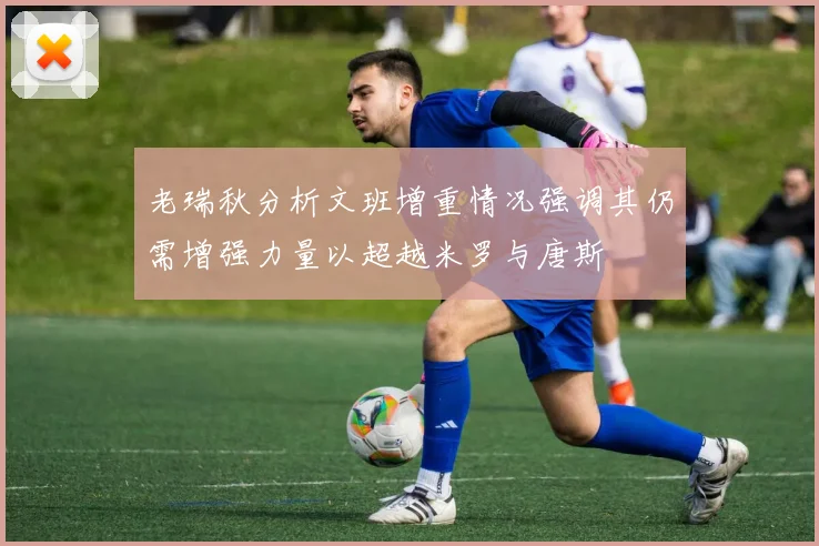 老瑞秋分析文班增重情况强调其仍需增强力量以超越米罗与唐斯