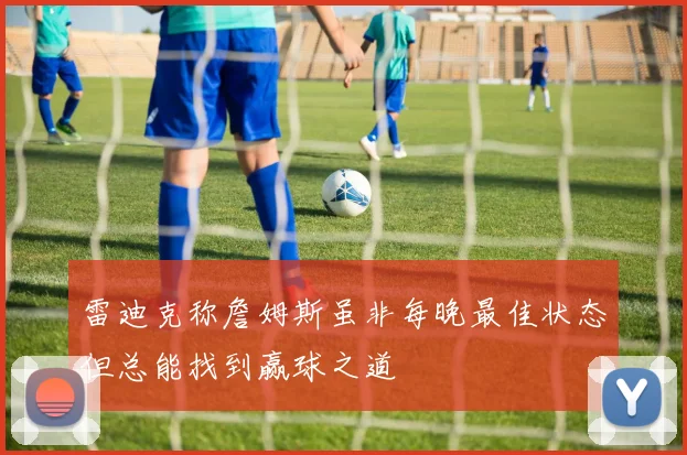 雷迪克称詹姆斯虽非每晚最佳状态但总能找到赢球之道