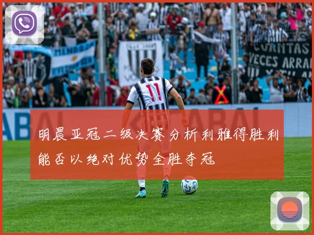 明晨亚冠二级决赛分析利雅得胜利能否以绝对优势全胜夺冠