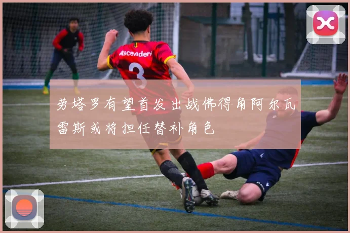 劳塔罗有望首发出战佛得角阿尔瓦雷斯或将担任替补角色