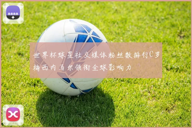 世界杯球星社交媒体粉丝数排行C罗梅西内马尔领衔全球影响力