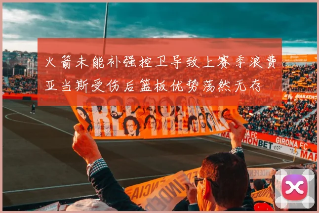 火箭未能补强控卫导致上赛季浪费亚当斯受伤后篮板优势荡然无存