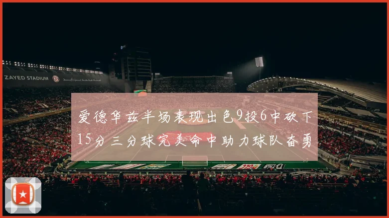爱德华兹半场表现出色9投6中砍下15分三分球完美命中助力球队奋勇争先