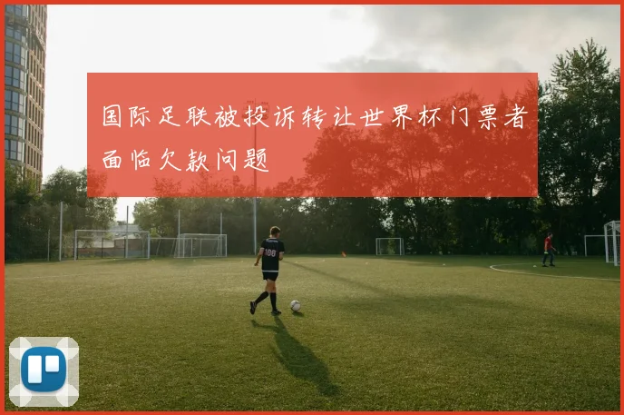 国际足联被投诉转让世界杯门票者面临欠款问题