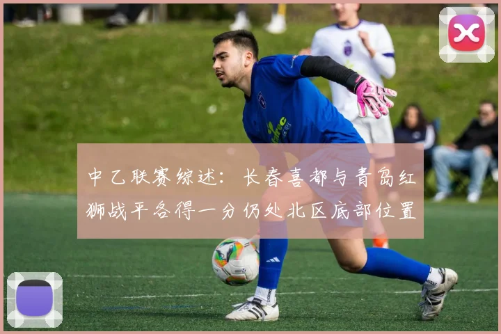 中乙联赛综述：长春喜都与青岛红狮战平各得一分仍处北区底部位置