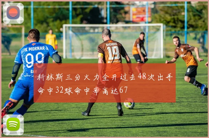 科林斯三分火力全开过去48次出手命中32球命中率高达67