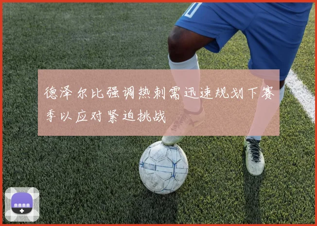 德泽尔比强调热刺需迅速规划下赛季以应对紧迫挑战