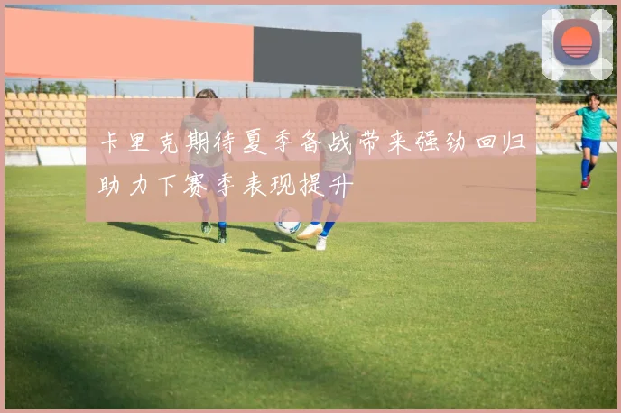 卡里克期待夏季备战带来强劲回归助力下赛季表现提升