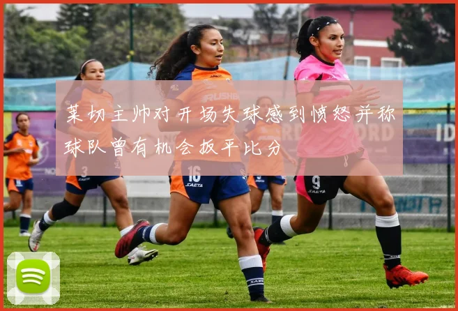 莱切主帅对开场失球感到愤怒并称球队曾有机会扳平比分